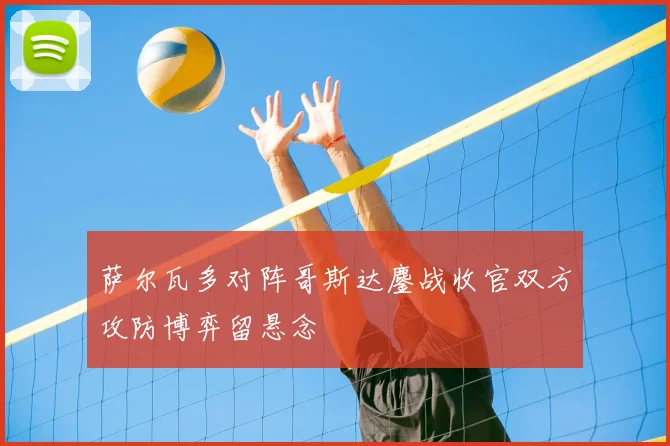 萨尔瓦多对阵哥斯达鏖战收官双方攻防博弈留悬念