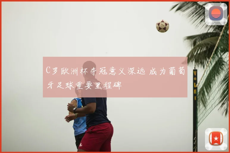 C罗欧洲杯夺冠意义深远 成为葡萄牙足球重要里程碑