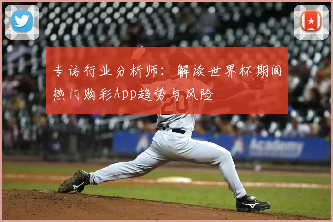专访行业分析师：解读世界杯期间热门购彩App趋势与风险