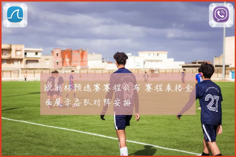 欧洲杯预选赛赛程公布 赛程表格全面展示各队对阵安排