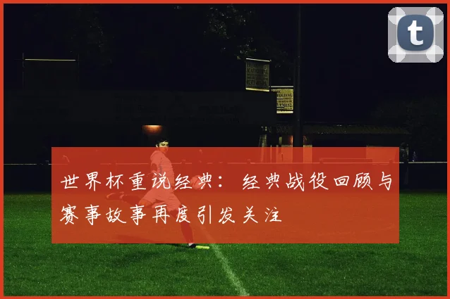 世界杯重说经典:经典战役回顾与赛事故事再度引发关注