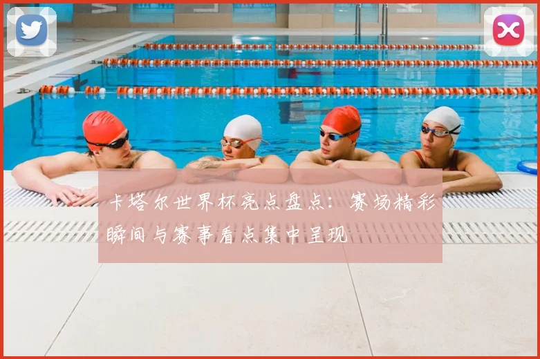 卡塔尔世界杯亮点盘点:赛场精彩瞬间与赛事看点集中呈现