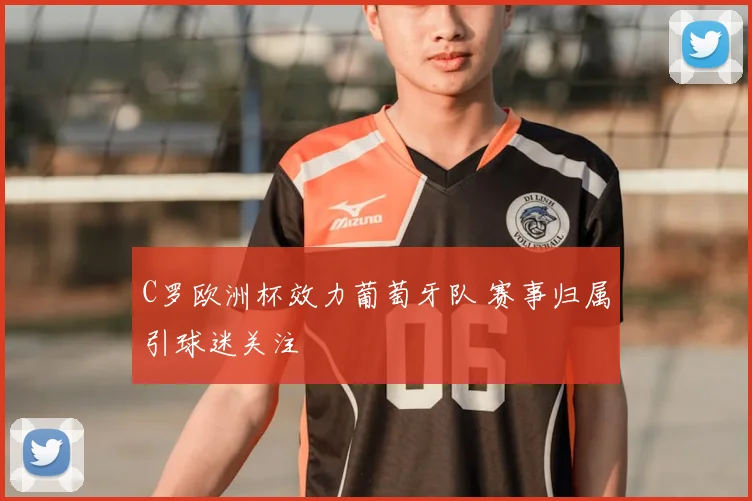 C罗欧洲杯效力葡萄牙队 赛事归属引球迷关注