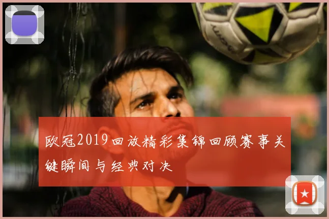 欧冠2019回放精彩集锦回顾赛事关键瞬间与经典对决