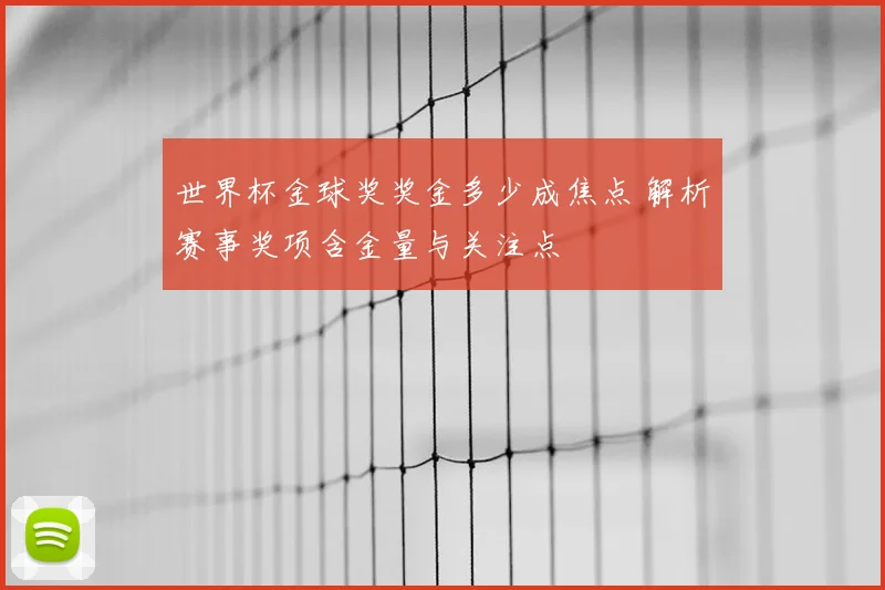 世界杯金球奖奖金多少成焦点 解析赛事奖项含金量与关注点