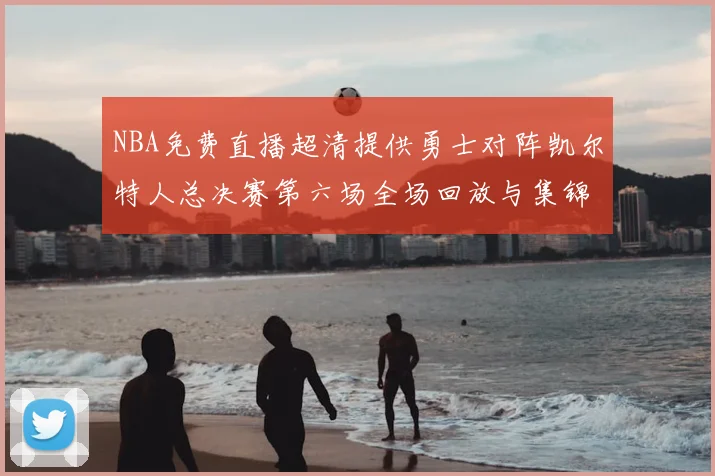 NBA免费直播超清提供勇士对阵凯尔特人总决赛第六场全场回放与集锦