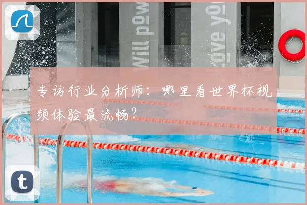 专访行业分析师:哪里看世界杯视频体验最流畅?