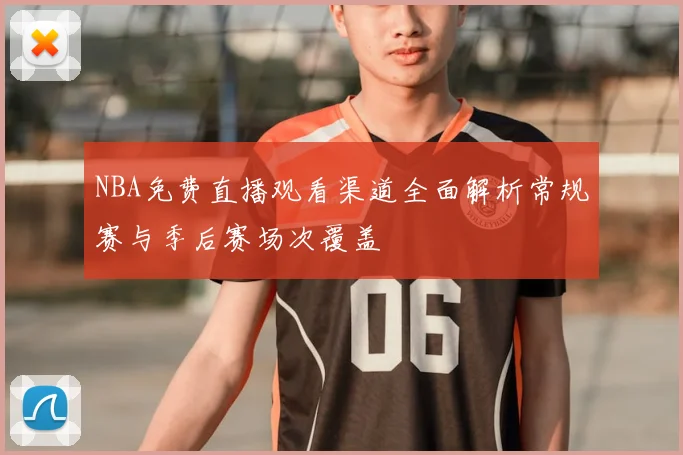NBA免费直播观看渠道全面解析常规赛与季后赛场次覆盖