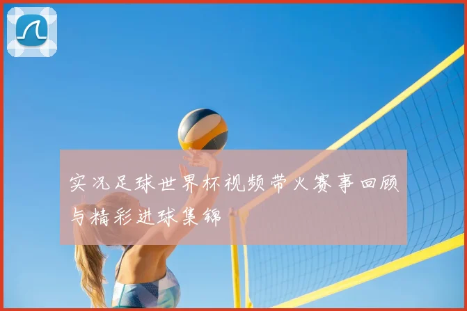 实况足球世界杯视频带火赛事回顾与精彩进球集锦