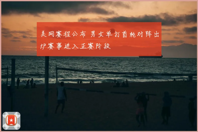 美网赛程公布 男女单打首轮对阵出炉赛事进入正赛阶段