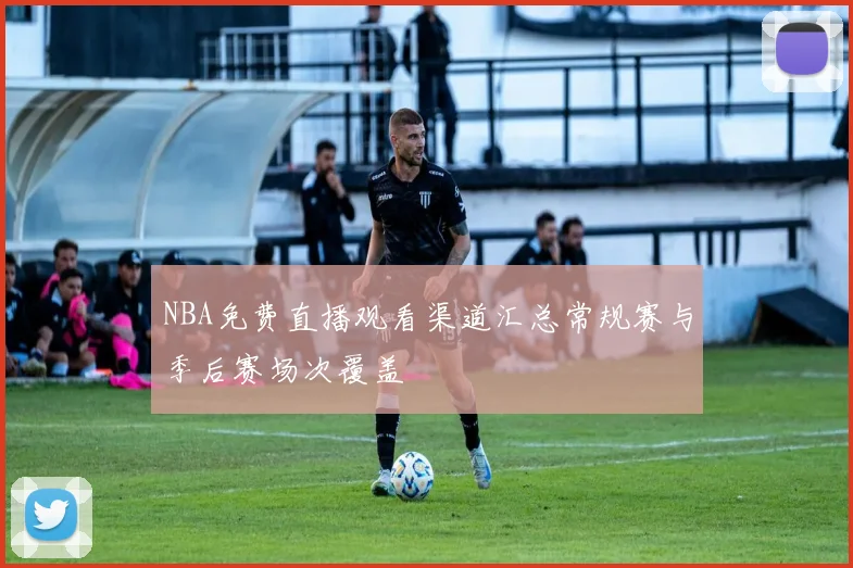 NBA免费直播观看渠道汇总常规赛与季后赛场次覆盖