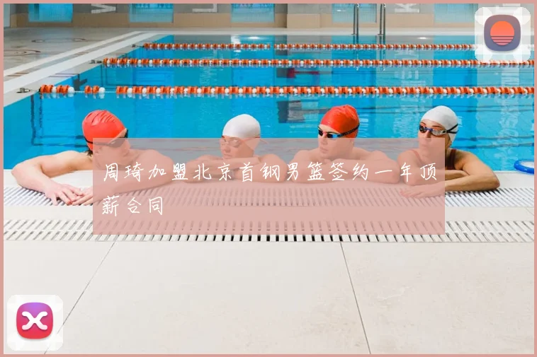 周琦加盟北京首钢男篮签约一年顶薪合同