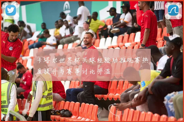 卡塔尔世界杯买球经验助推观赛热度提升与赛事讨论升温
