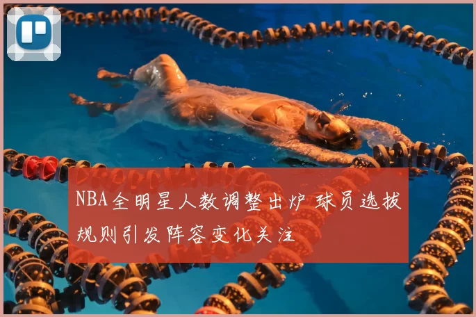 NBA全明星人数调整出炉 球员选拔规则引发阵容变化关注