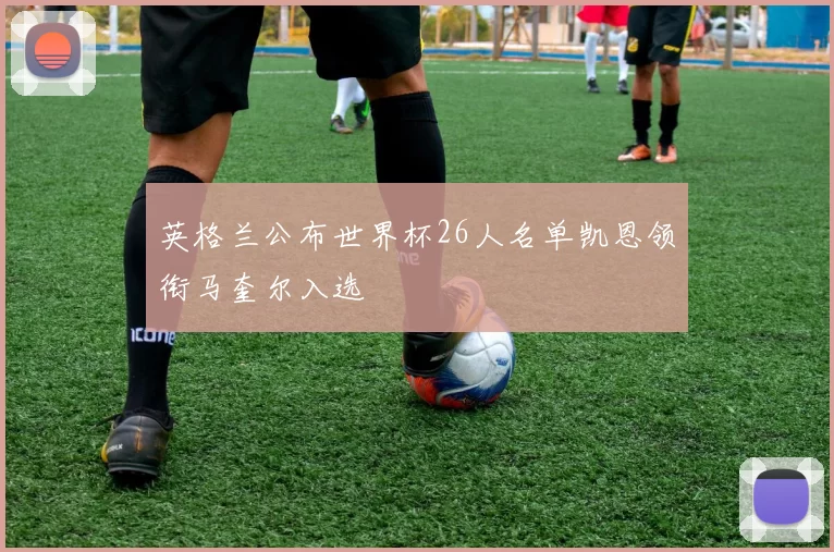 英格兰公布世界杯26人名单凯恩领衔马奎尔入选