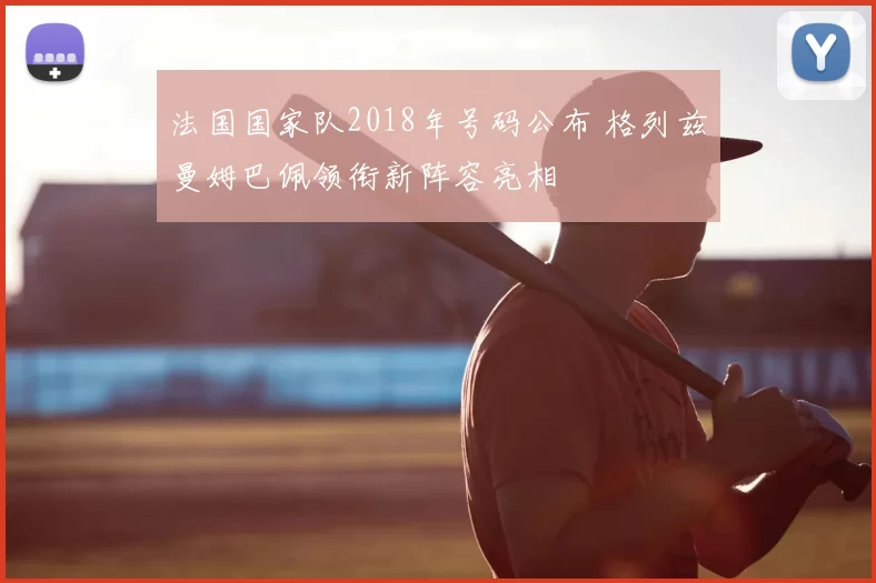 法国国家队2018年号码公布 格列兹曼姆巴佩领衔新阵容亮相