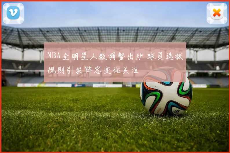 NBA全明星人数调整出炉 球员选拔规则引发阵容变化关注