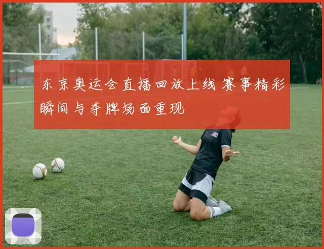 东京奥运会直播回放上线 赛事精彩瞬间与夺牌场面重现