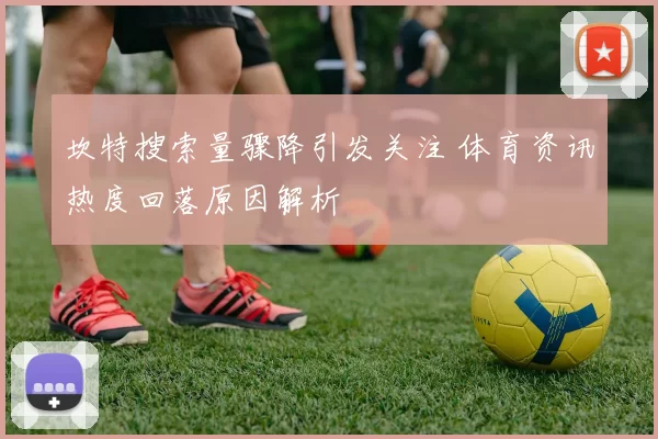 坎特搜索量骤降引发关注 体育资讯热度回落原因解析