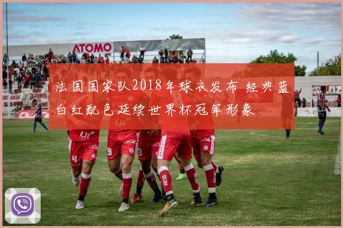 法国国家队2018年球衣发布 经典蓝白红配色延续世界杯冠军形象