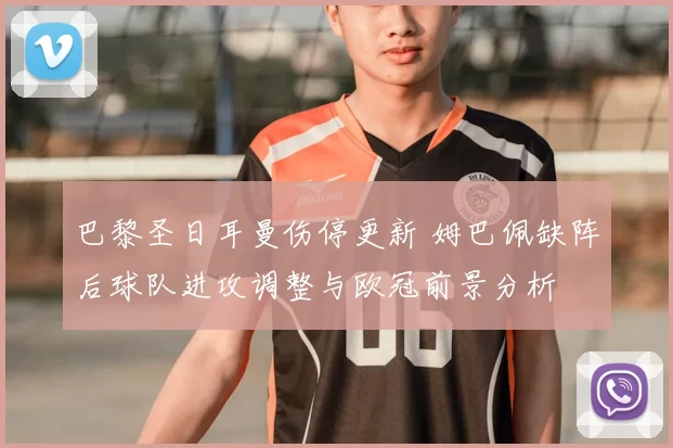 巴黎圣日耳曼伤停更新 姆巴佩缺阵后球队进攻调整与欧冠前景分析