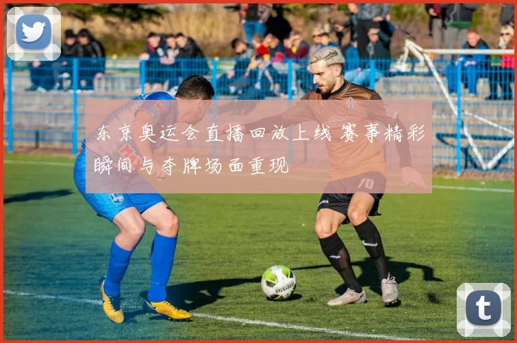 东京奥运会直播回放上线 赛事精彩瞬间与夺牌场面重现