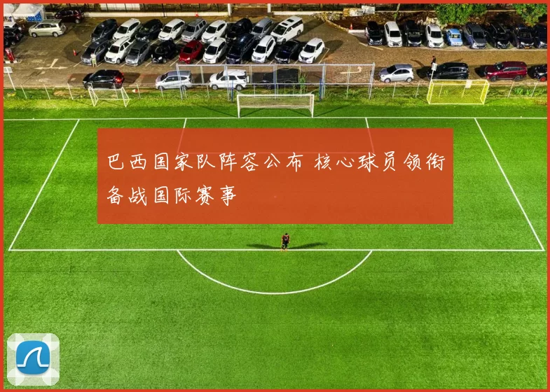 巴西国家队阵容公布 核心球员领衔备战国际赛事