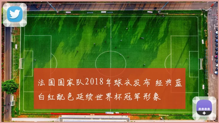 法国国家队2018年球衣发布 经典蓝白红配色延续世界杯冠军形象