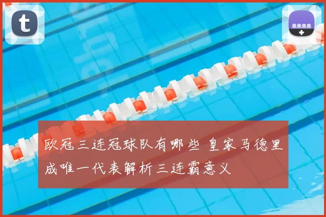 欧冠三连冠球队有哪些 皇家马德里成唯一代表解析三连霸意义
