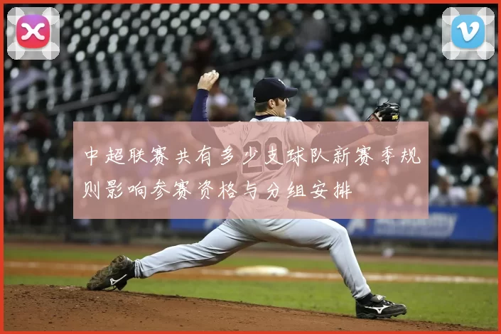 中超联赛共有多少支球队新赛季规则影响参赛资格与分组安排