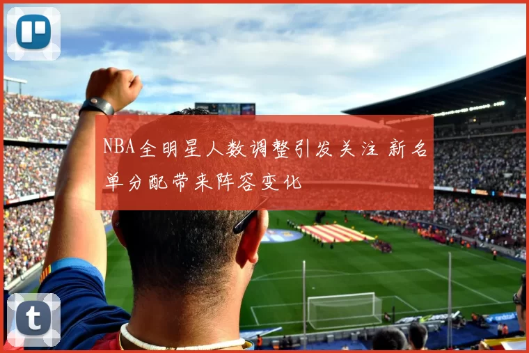 NBA全明星人数调整引发关注 新名单分配带来阵容变化