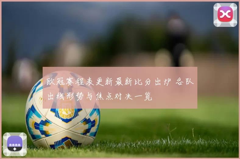 欧冠赛程表更新最新比分出炉 各队出线形势与焦点对决一览