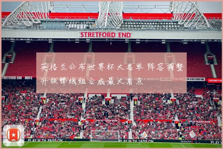 英格兰公布世界杯大名单 阵容调整升级锋线组合成最大看点