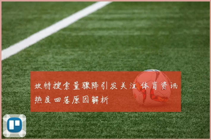 坎特搜索量骤降引发关注 体育资讯热度回落原因解析