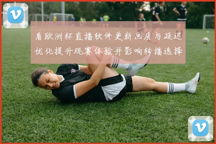 看欧洲杯直播软件更新画质与延迟优化提升观赛体验并影响转播选择
