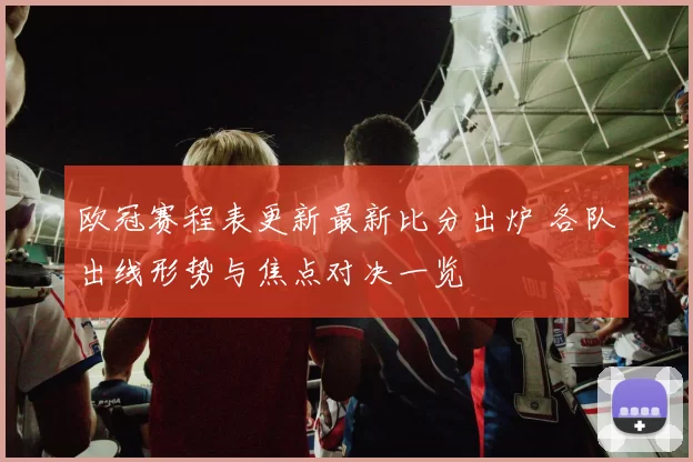 欧冠赛程表更新最新比分出炉 各队出线形势与焦点对决一览